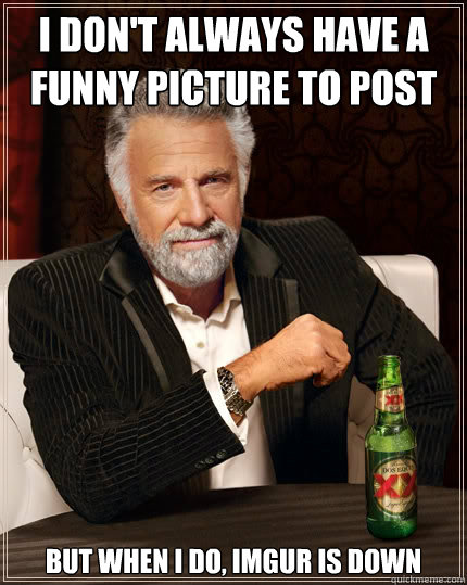 I don't always Have a funny picture to post But when i do, Imgur is down  The Most Interesting Man In The World
