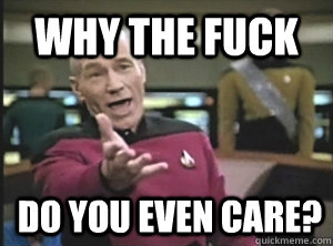 WHY THE FUCK DO YOU EVEN CARE? - WHY THE FUCK DO YOU EVEN CARE?  Annoyed Picard