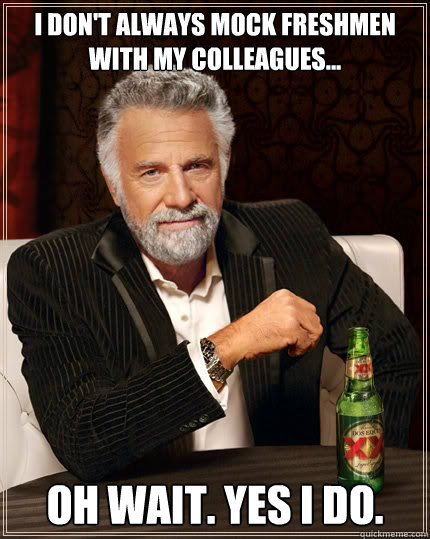 i don't always mock freshmen with my colleagues... oh wait. yes i do.  The Most Interesting Man In The World
