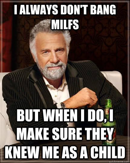 I always don't bang MILFs but when I do, I make sure they knew me as a child  The Most Interesting Man In The World