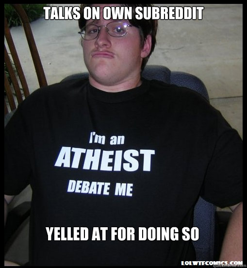 talks on own subreddit Yelled at for doing so  Scumbag Atheist
