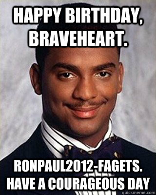 Happy birthday, Braveheart.  RONPAUL2012-FAGETS. Have a courageous day  