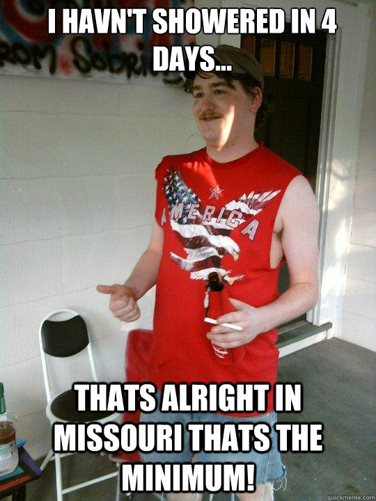 I havn't showered in 4 days... Thats alright in Missouri thats the minimum!  Redneck Randal