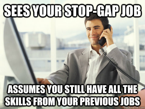 Sees your stop-gap job Assumes you still have all the skills from your previous jobs  Good Guy Potential Employer