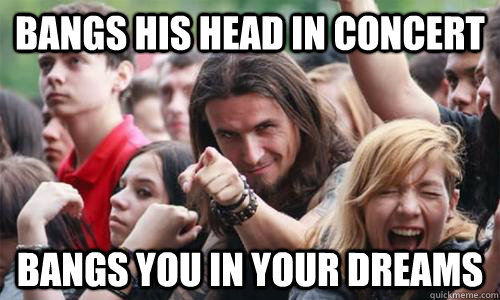 Bangs his head in concert bangs you in your dreams  Ridiculously Photogenic Metal Fan