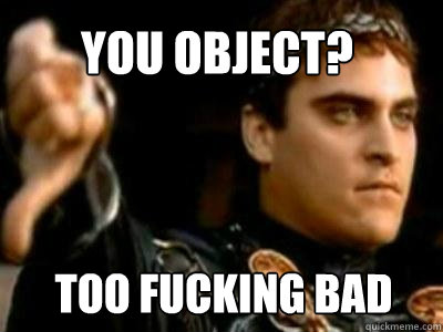 You object? Too fucking bad  Downvoting Roman