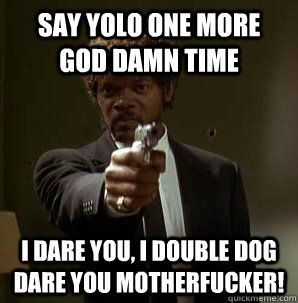 Say YOLO one more God Damn time  I dare you, i double dog dare you motherfucker!  