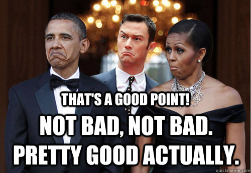 That's a good point! Not bad, not bad. Pretty good actually.  Good Point