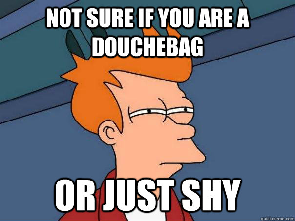 Not sure if you are a douchebag or just shy  Futurama Fry