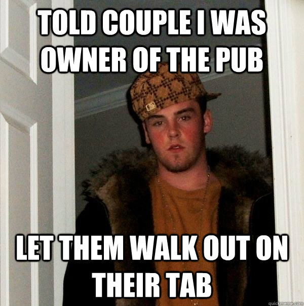 Told Couple I was owner of the pub Let them walk out on their tab  Scumbag Steve