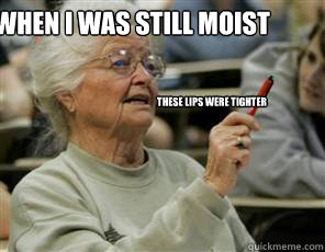 When I was still Moist These lips were tighter  Senior College Student