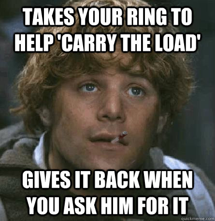 Takes your ring to help 'carry the load' Gives it back when you ask him for it  