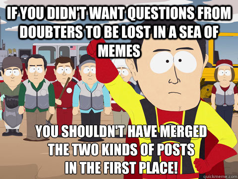 If you didn't want questions from doubters to be lost in a sea of memes You shouldn't have merged 
the two kinds of posts 
in the first place!  Captain Hindsight