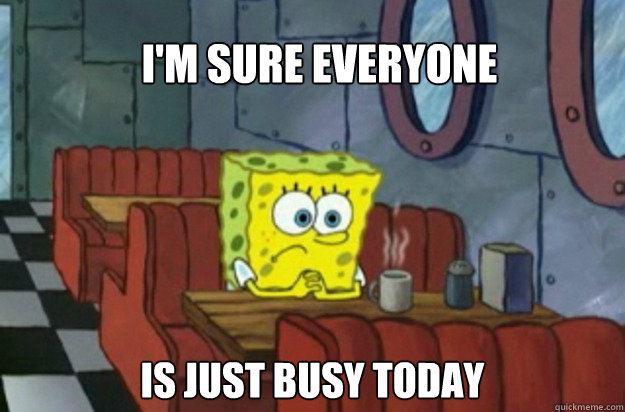 I'm sure Everyone is just busy today - I'm sure Everyone is just busy today  Sad Spongebob