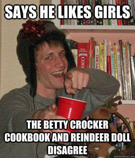 SAYS HE LIKES GIRLS THE BETTY CROCKER COOKBOOK AND REINDEER DOLL DISAGREE   Freshman Lightweight