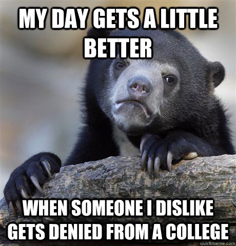 my day gets a little better when someone i dislike gets denied from a college - my day gets a little better when someone i dislike gets denied from a college  confessionbear