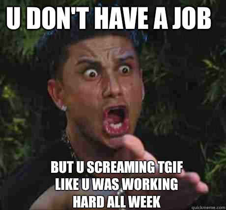 U DON'T HAVE A JOB  BUT U SCREAMING TGIF LIKE U WAS WORKING HARD ALL WEEK  Dj Pauly D