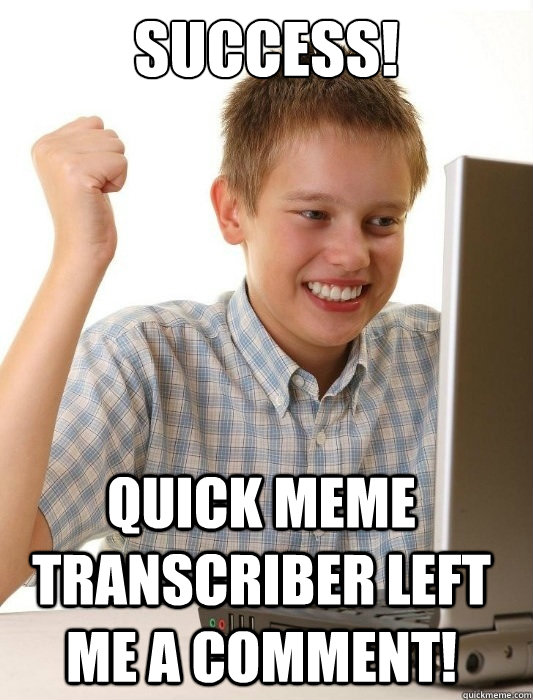 Success! Quick meme transcriber left me a comment!  First Day on the Internet Kid