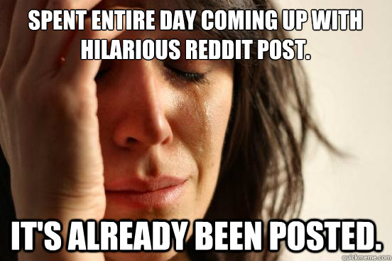 spent entire day coming up with hilarious reddit post. it's already been posted.  First World Problems