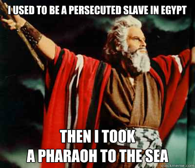 I used to be a persecuted slave in Egypt Then I took 
a Pharaoh to the sea  Conceited Moses
