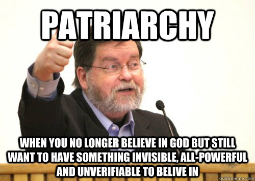 patriarchy when you no longer believe in god but still want to have something invisible, all-powerful and unverifiable to belive in  