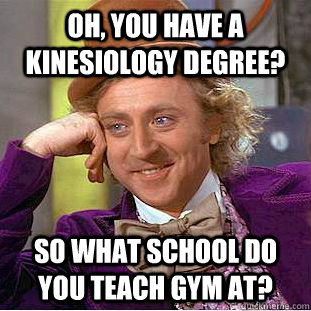 Oh, You have a kinesiology degree? So what school do you teach gym at?  Creepy Wonka