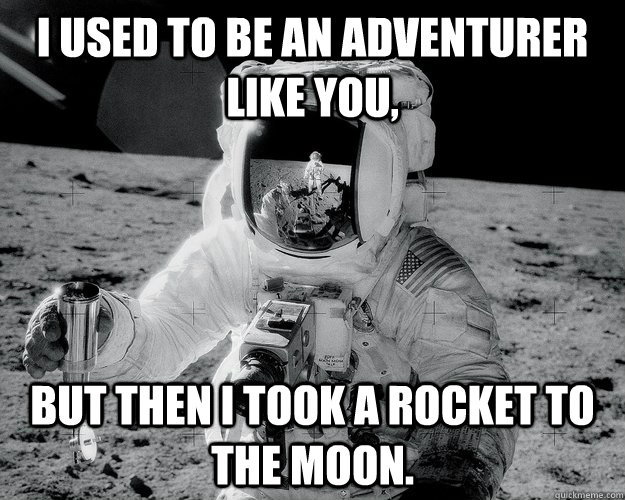 I used to be an adventurer like you, but then I took a rocket to the moon.  Moon Man