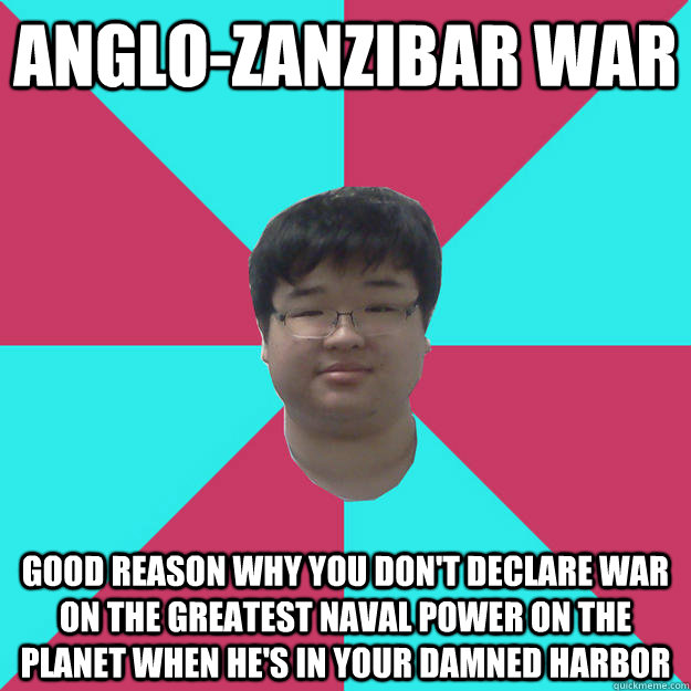 Anglo-Zanzibar War Good reason why you don't declare war on the greatest naval power on the planet when he's in your damned harbor  