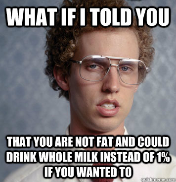 what if i told you that you are not fat and could drink whole milk instead of 1% if you wanted to - what if i told you that you are not fat and could drink whole milk instead of 1% if you wanted to  Ego Boost Napoleon
