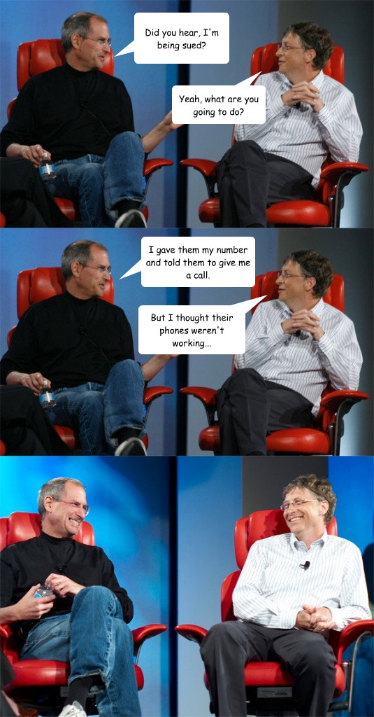 Did you hear, I'm being sued? Yeah, what are you going to do? I gave them my number and told them to give me a call. But I thought their phones weren't working...  Steve Jobs vs Bill Gates