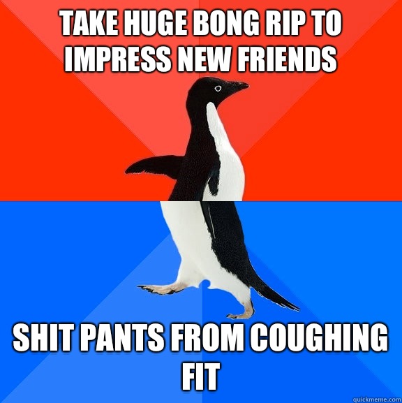 Take huge bong rip to impress new friends Shit pants from coughing fit  Socially Awesome Awkward Penguin