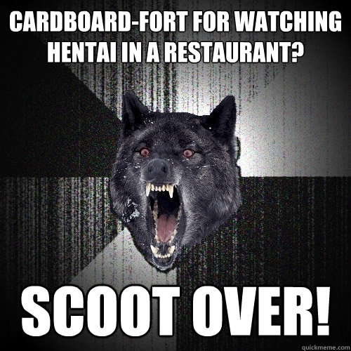 Cardboard-fort for watching hentai in a restaurant? Scoot over!  Insanity Wolf