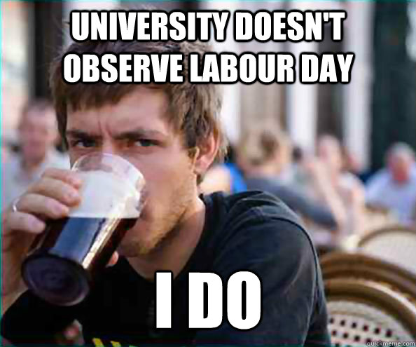 University doesn't observe Labour Day I do - University doesn't observe Labour Day I do  Lazy College Senior