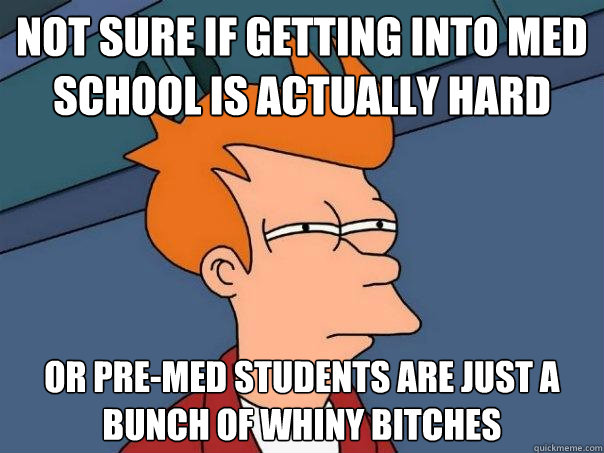 Not sure if getting into med school is actually hard Or Pre-med students are just a bunch of whiny bitches  Futurama Fry