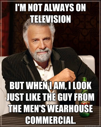 I'm not always on television but when I am, I look just like the guy from the Men's Wearhouse commercial.  The Most Interesting Man In The World