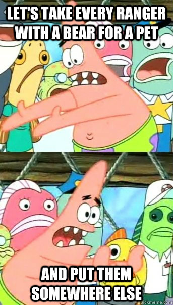 Let's take every ranger with a bear for a pet and put them somewhere else  Push it somewhere else Patrick