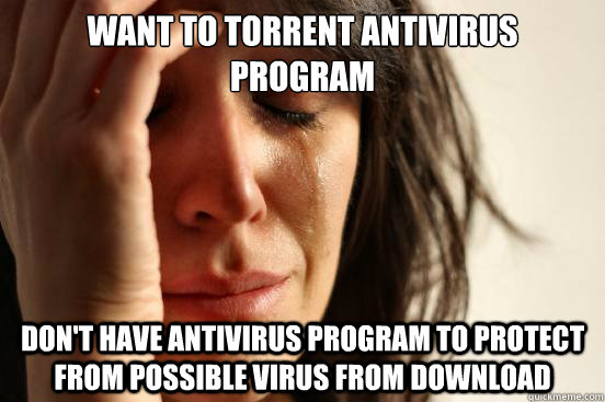 Want to torrent antivirus program Don't have antivirus program to protect from possible virus from download  First World Problems