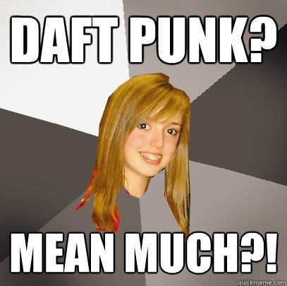 Daft Punk? Mean much?!  - Daft Punk? Mean much?!   Musically Oblivious 8th Grader