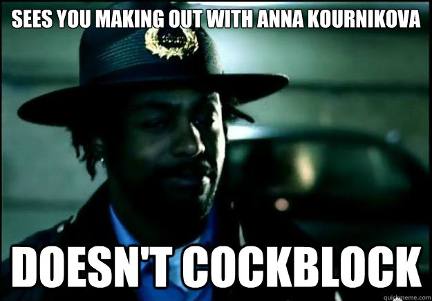 Sees you making out with anna kournikova doesn't cockblock  Good Guy Security Guard