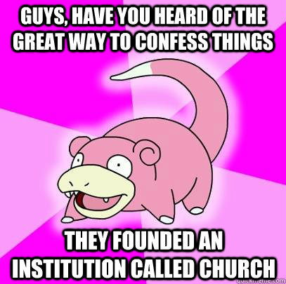 Guys, have you heard of the great way to confess things they founded an institution called Church  Slowpoke