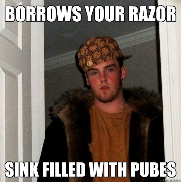 Borrows your razor  Sink filled with pubes  Scumbag Steve