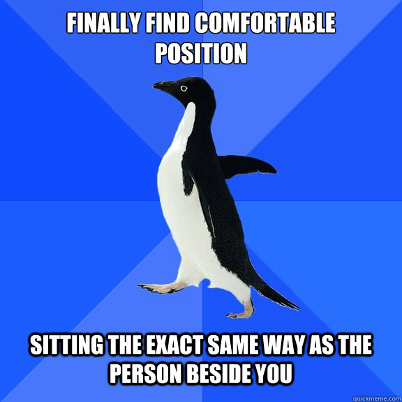Finally find comfortable 
position sitting the exact same way as the person beside you  Socially Awkward Penguin