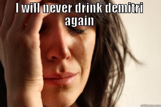 I WILL NEVER DRINK DEMITRI AGAIN  First World Problems