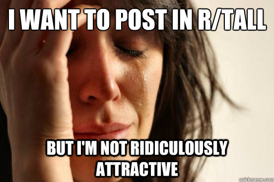I want to post in r/tall but I'm not ridiculously attractive  First World Problems