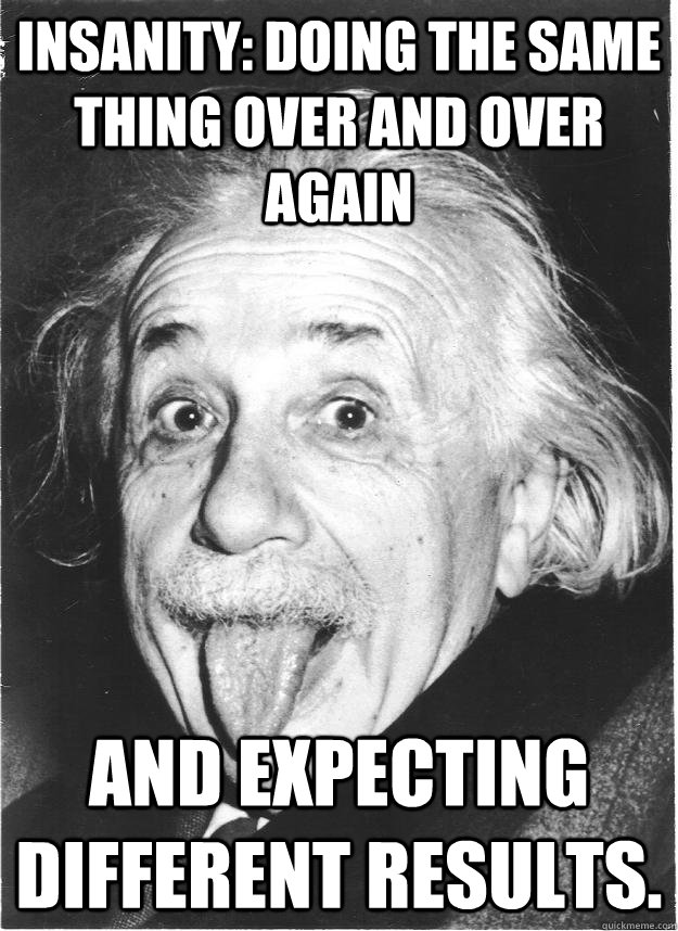 Insanity: doing the same thing over and over again and expecting different results. - Insanity: doing the same thing over and over again and expecting different results.  Insanity Einstein