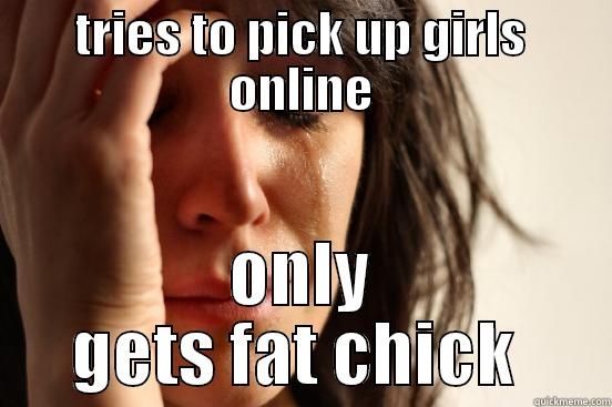 TRIES TO PICK UP GIRLS ONLINE ONLY GETS FAT CHICK  First World Problems