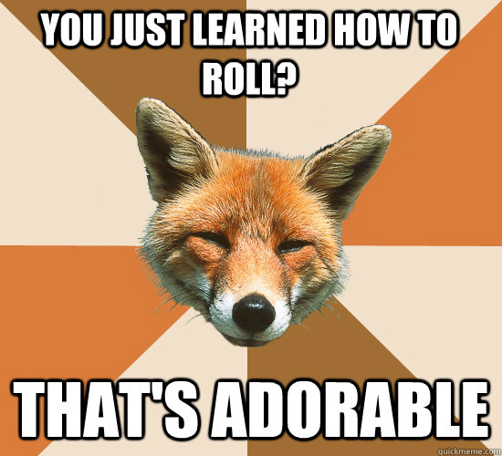 You just learned how to roll? that's adorable  Condescending Fox