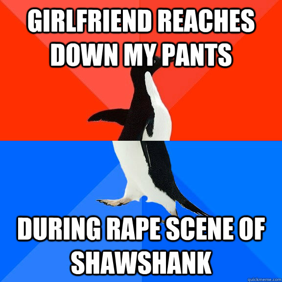 girlfriend reaches down my pants during rape scene of shawshank  Socially Awesome Awkward Penguin