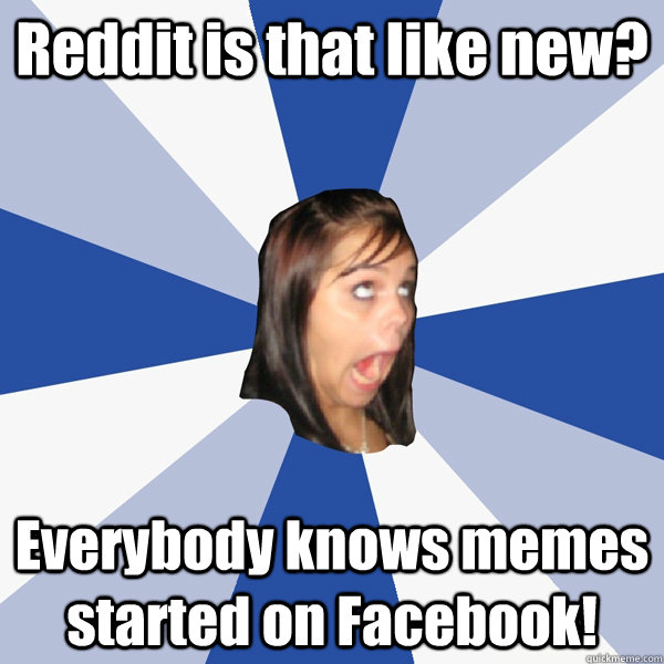 Reddit is that like new? Everybody knows memes started on Facebook!  Annoying Facebook Girl