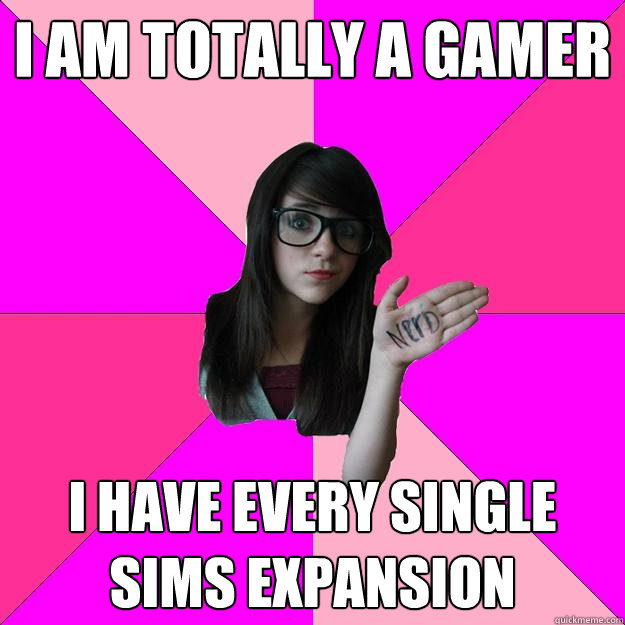 I am totally a gamer I have every single sims expansion - I am totally a gamer I have every single sims expansion  Idiot Nerd Girl